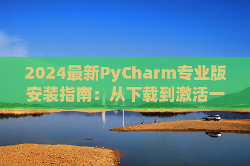 2024最新PyCharm专业版安装指南：从下载到激活一步到位